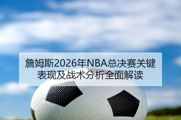 詹姆斯2026年NBA总决赛关键表现及战术分析全面解读 | 365 SPORTS